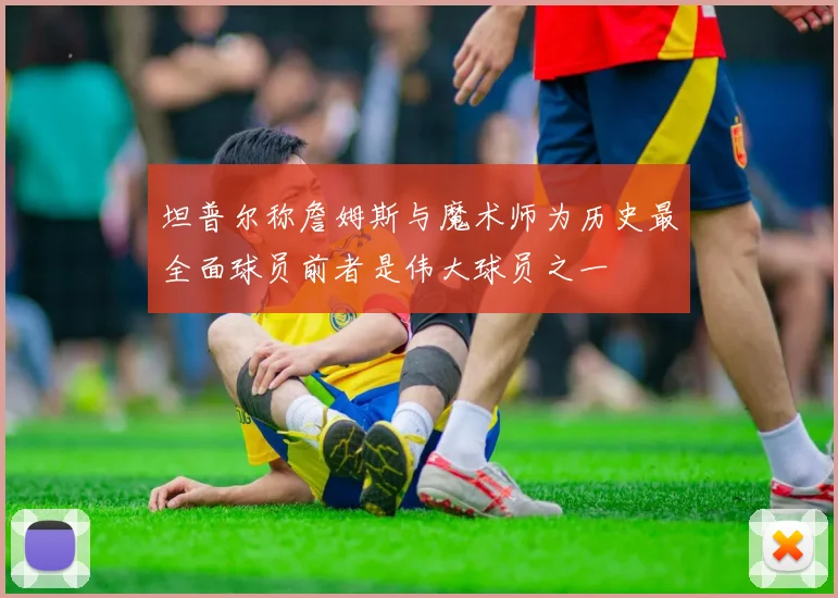 坦普尔称詹姆斯与魔术师为历史最全面球员前者是伟大球员之一