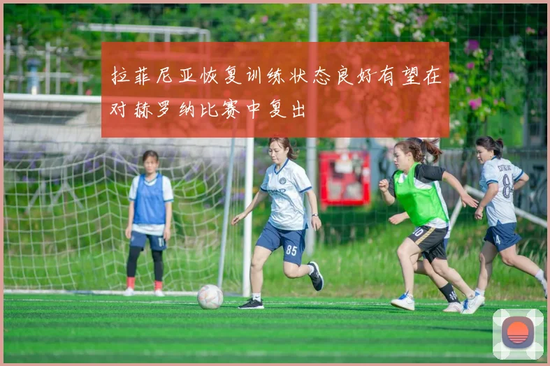 拉菲尼亚恢复训练状态良好有望在对赫罗纳比赛中复出