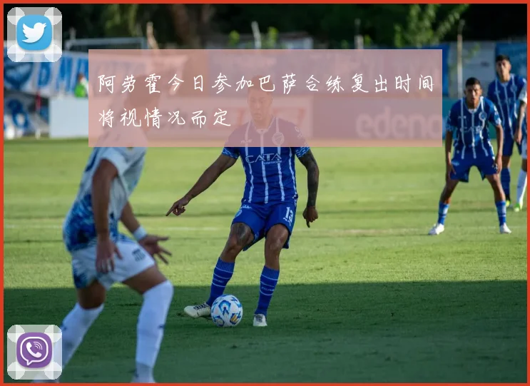 阿劳霍今日参加巴萨合练复出时间将视情况而定