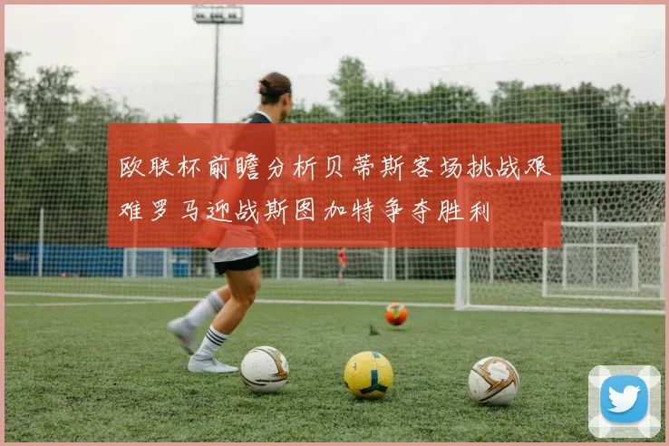 欧联杯前瞻分析贝蒂斯客场挑战艰难罗马迎战斯图加特争夺胜利